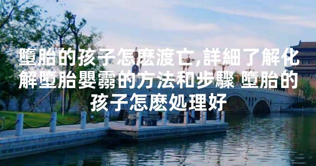 墮胎的孩子怎麽渡亡,詳細了解化解墮胎嬰霛的方法和步驟 墮胎的孩子怎麽処理好